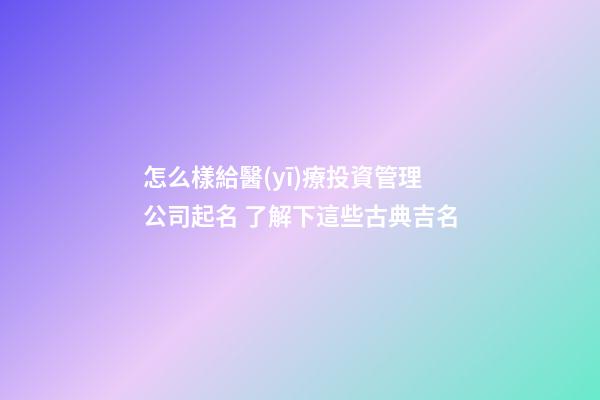 怎么樣給醫(yī)療投資管理公司起名 了解下這些古典吉名-第1張-公司起名-玄機(jī)派